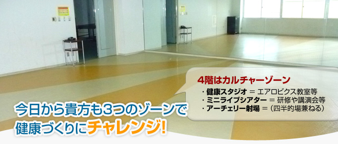 4階はカルチャーゾーン・健康スタジオ = エアロビクス教室等・ミニライブシアター = 研修や講演会等・アーチェリー射場 = (四半的場兼ねる)今日から貴方も3つのゾーンで健康づくりにチャレンジ!
